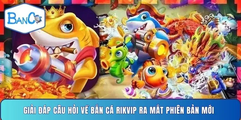 giai-dap-cau-hoi-ve-ban-ca-rikvip-ra-mat-phien-ban-moi