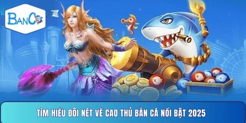 tim-hieu-doi-net-ve-cao-thu-ban-ca-noi-bat-2025
