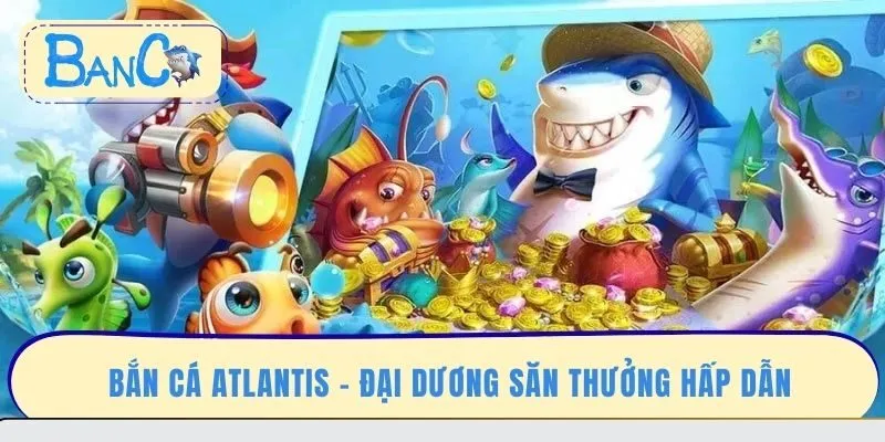 ban-ca-atlantis-dai-duong-san-thuong-hap-dan